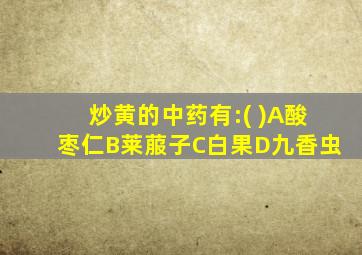 炒黄的中药有:( )A酸枣仁B莱菔子C白果D九香虫